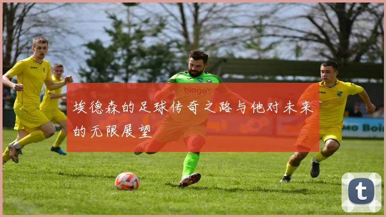 埃德森的足球传奇之路与他对未来的无限展望
