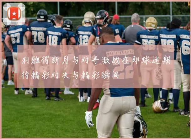 利雅得新月与对手激战在即球迷期待精彩对决与精彩瞬间