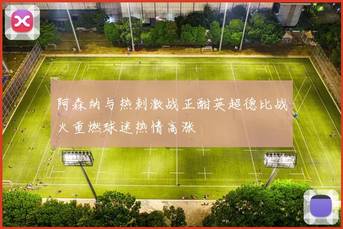 阿森纳与热刺激战正酣英超德比战火重燃球迷热情高涨
