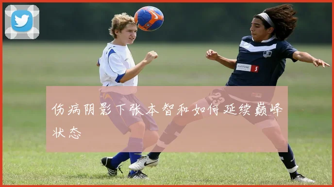 伤病阴影下张本智和如何延续巅峰状态