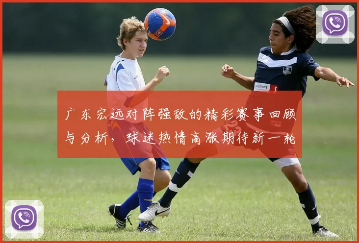 广东宏远对阵强敌的精彩赛事回顾与分析，球迷热情高涨期待新一轮对决
