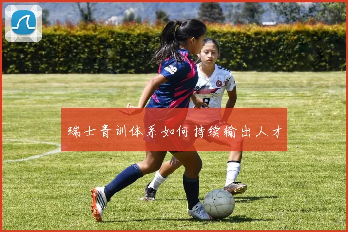 瑞士青训体系如何持续输出人才