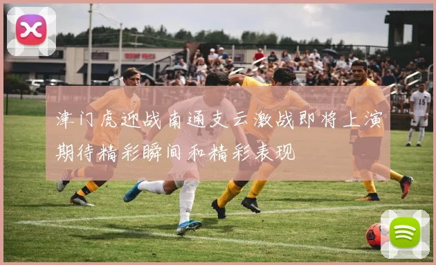 津门虎迎战南通支云激战即将上演期待精彩瞬间和精彩表现