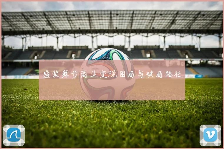 盛装舞步商业变现困局与破局路径
