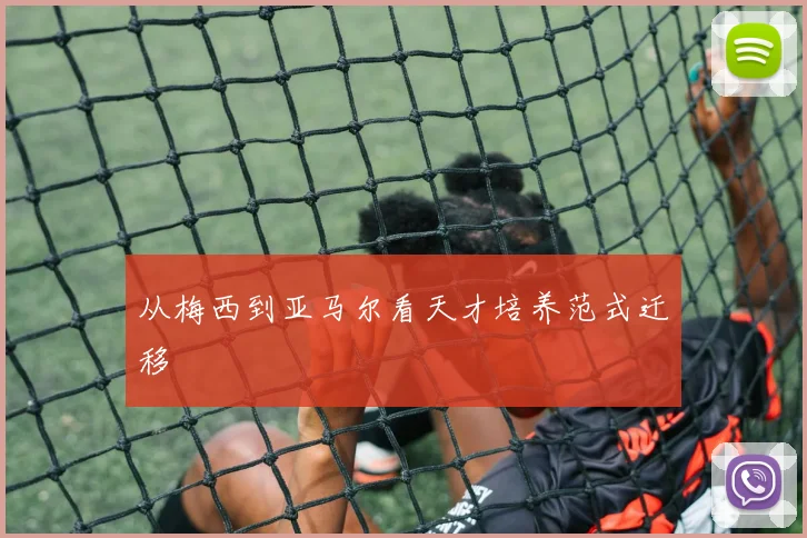 从梅西到亚马尔看天才培养范式迁移
