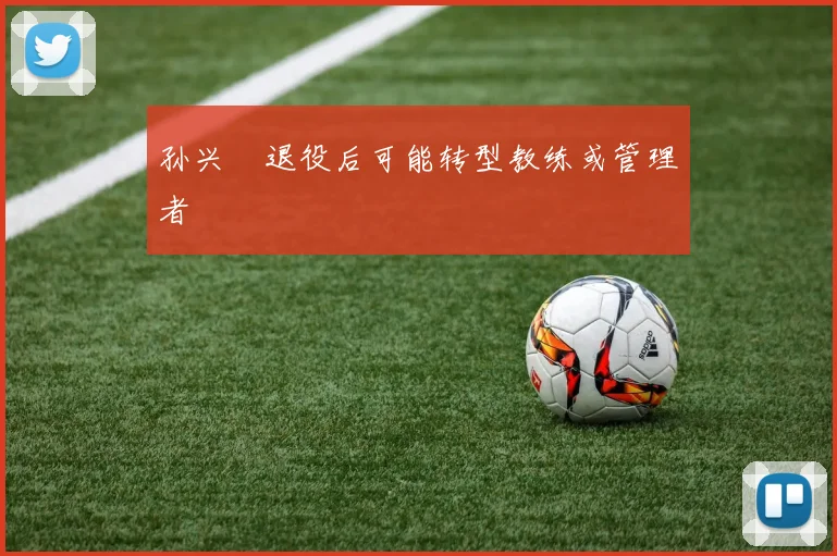 孙兴慜退役后可能转型教练或管理者