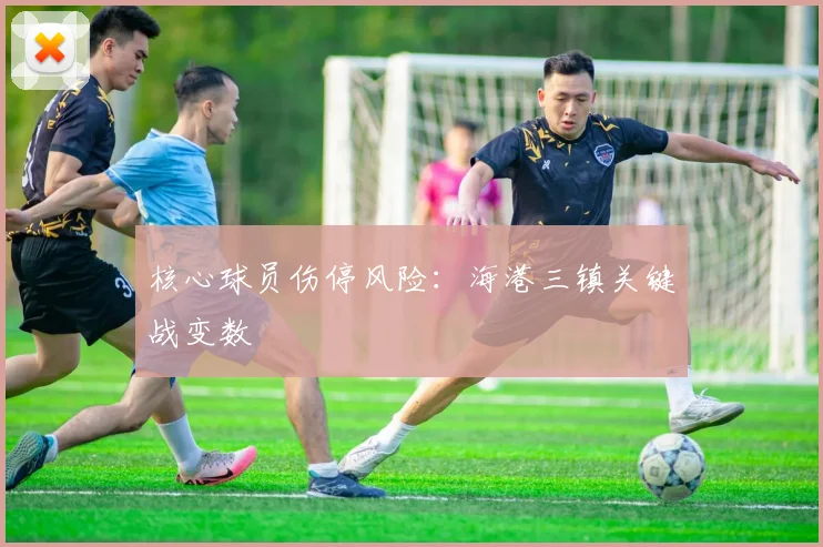 核心球员伤停风险：海港三镇关键战变数