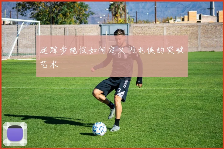 迷踪步绝技如何定义闪电侠的突破艺术