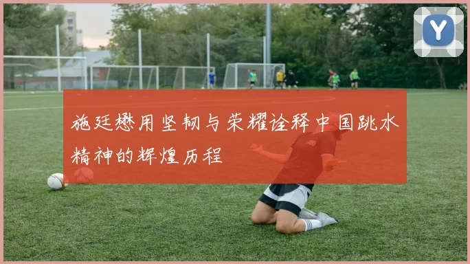 施廷懋用坚韧与荣耀诠释中国跳水精神的辉煌历程