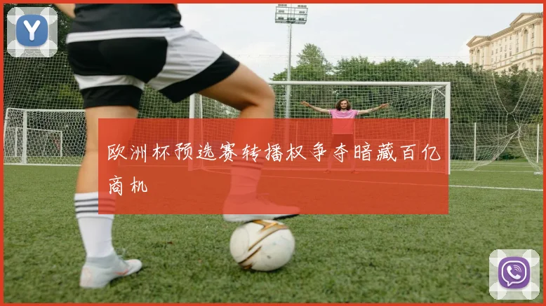 欧洲杯预选赛转播权争夺暗藏百亿商机