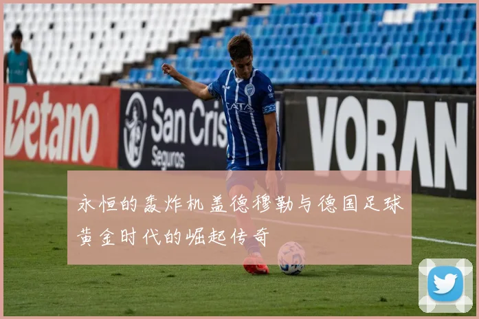 永恒的轰炸机盖德穆勒与德国足球黄金时代的崛起传奇