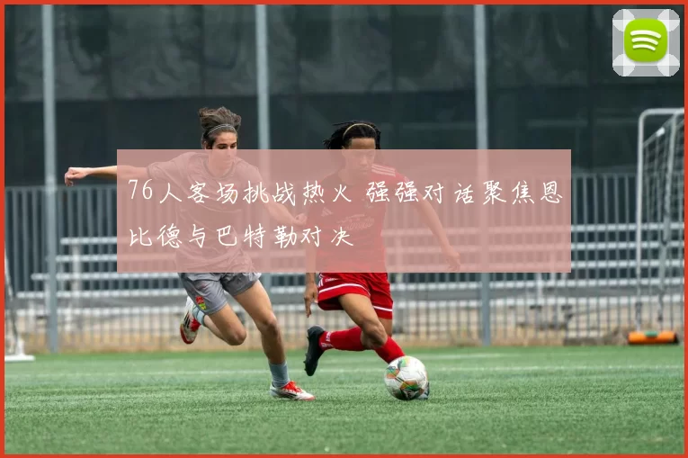 76人客场挑战热火 强强对话聚焦恩比德与巴特勒对决