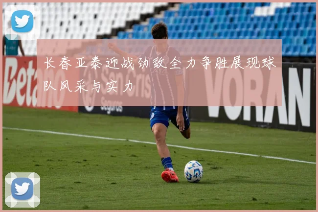 长春亚泰迎战劲敌全力争胜展现球队风采与实力