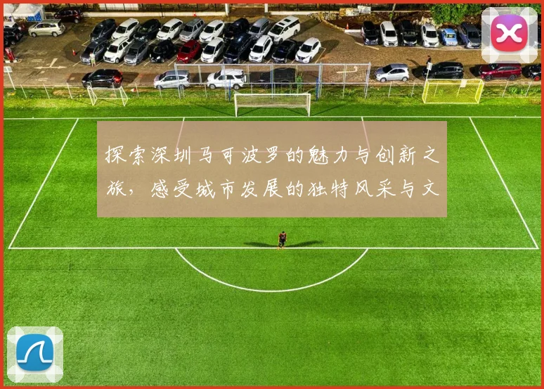 探索深圳马可波罗的魅力与创新之旅，感受城市发展的独特风采与文化底蕴