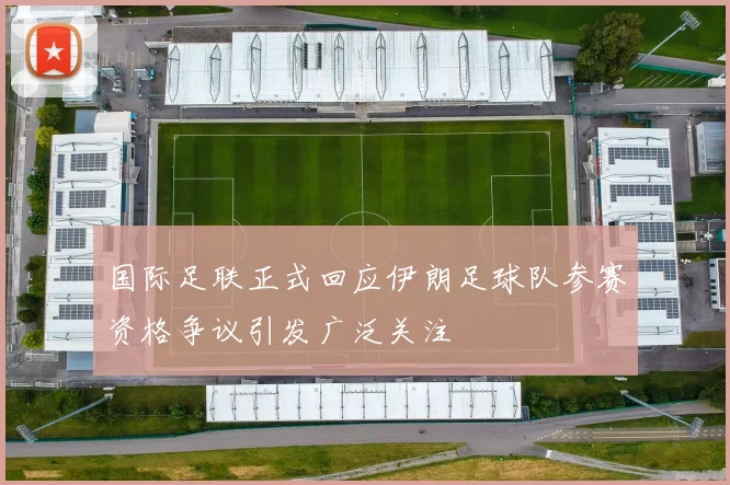 国际足联正式回应伊朗足球队参赛资格争议引发广泛关注