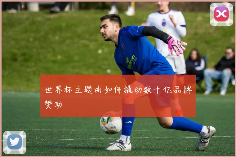 世界杯主题曲如何撬动数十亿品牌赞助