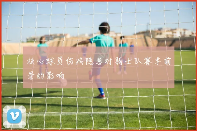 核心球员伤病隐患对骑士队赛季前景的影响