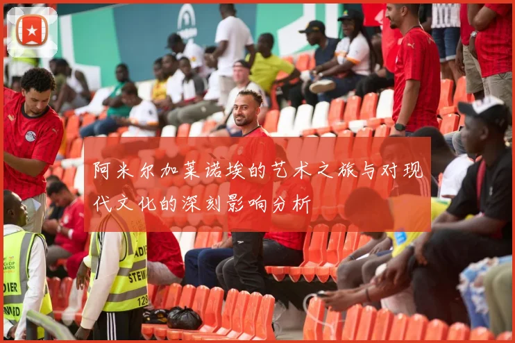 阿米尔加莱诺埃的艺术之旅与对现代文化的深刻影响分析
